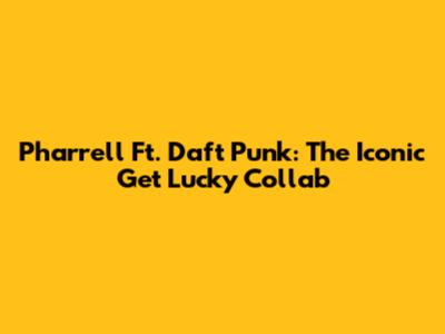 Pharrell Ft. Daft Punk: The Iconic 'Get Lucky' Collab