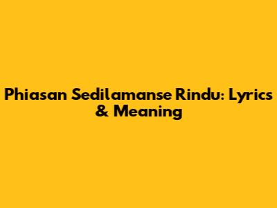 Phiasan Sedilamanse Rindu: Lyrics & Meaning