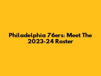 Philadelphia 76ers: Meet The 2023-24 Roster