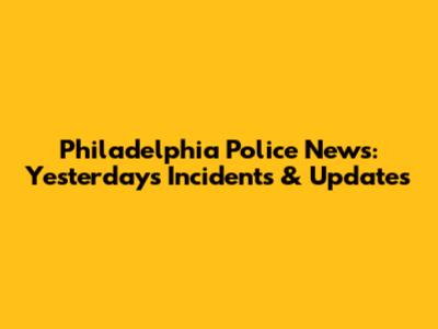 Philadelphia Police News: Yesterday's Incidents & Updates