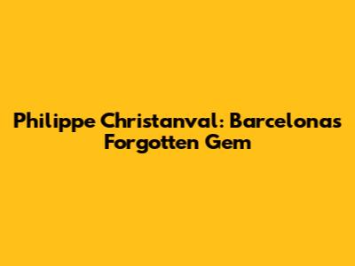 Philippe Christanval: Barcelona's Forgotten Gem