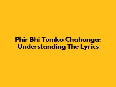 Phir Bhi Tumko Chahunga: Understanding The Lyrics