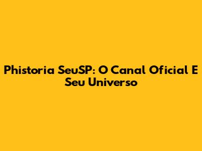 Phistoria SeuSP: O Canal Oficial E Seu Universo