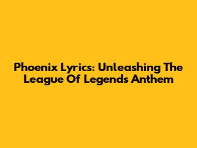 Phoenix Lyrics: Unleashing The League Of Legends Anthem
