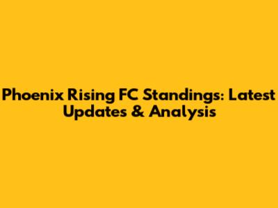Phoenix Rising FC Standings: Latest Updates & Analysis