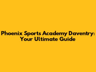 Phoenix Sports Academy Daventry: Your Ultimate Guide