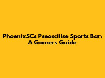 PhoenixSC's Pseosciiise Sports Bar: A Gamer's Guide