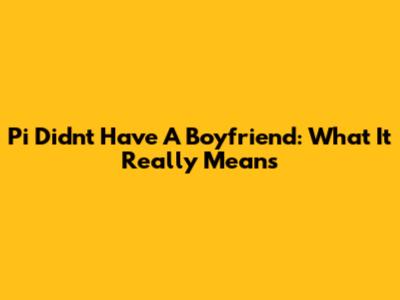 Pi Didn't Have A Boyfriend: What It Really Means
