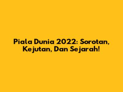 Piala Dunia 2022: Sorotan, Kejutan, Dan Sejarah!