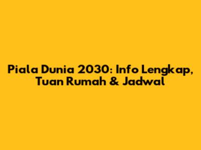 Piala Dunia 2030: Info Lengkap, Tuan Rumah & Jadwal