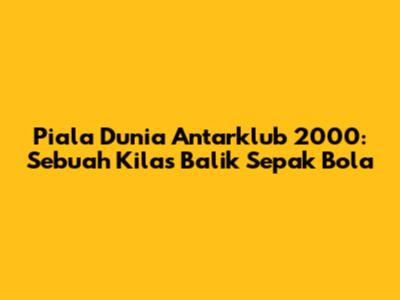 Piala Dunia Antarklub 2000: Sebuah Kilas Balik Sepak Bola