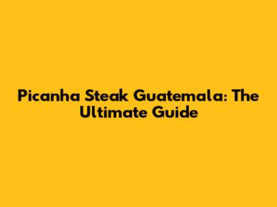 Picanha Steak Guatemala: The Ultimate Guide