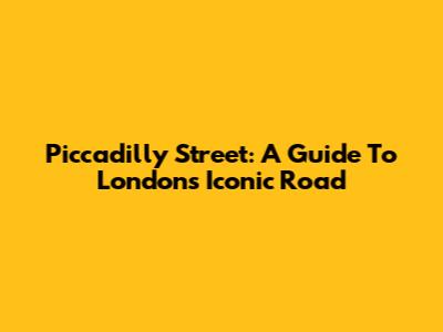Piccadilly Street: A Guide To London's Iconic Road