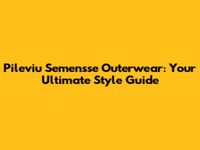 Pileviu Semensse Outerwear: Your Ultimate Style Guide
