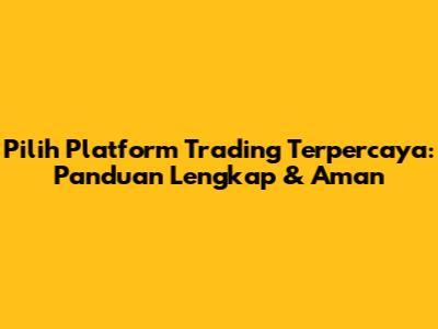Pilih Platform Trading Terpercaya: Panduan Lengkap & Aman