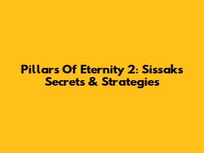 Pillars Of Eternity 2: Sissak's Secrets & Strategies