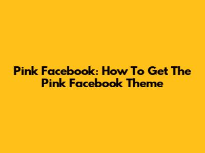 Pink Facebook: How To Get The Pink Facebook Theme