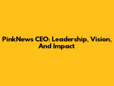 PinkNews CEO: Leadership, Vision, And Impact