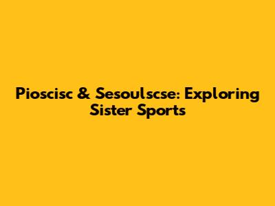 Pioscisc & Sesoulscse: Exploring Sister Sports
