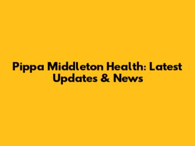 Pippa Middleton Health: Latest Updates & News