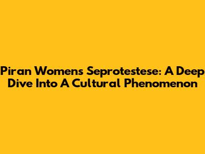 Piran Women's Seprotestese: A Deep Dive Into A Cultural Phenomenon