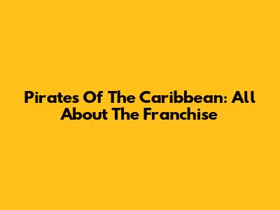 Pirates Of The Caribbean: All About The Franchise