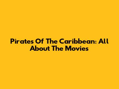 Pirates Of The Caribbean: All About The Movies