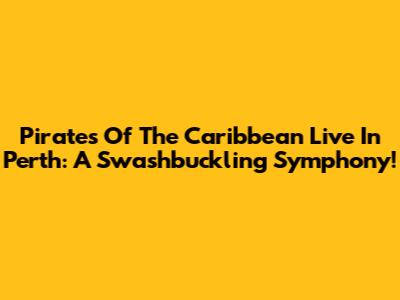 Pirates Of The Caribbean Live In Perth: A Swashbuckling Symphony!