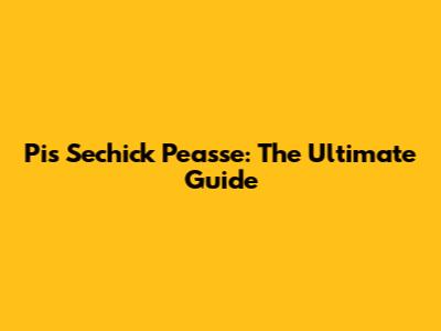 Pis Sechick Peasse: The Ultimate Guide