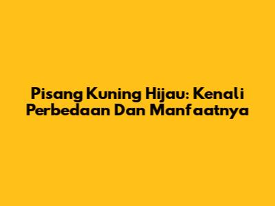 Pisang Kuning Hijau: Kenali Perbedaan Dan Manfaatnya