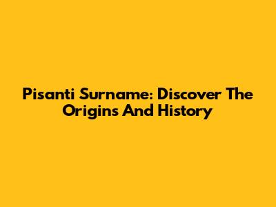Pisanti Surname: Discover The Origins And History