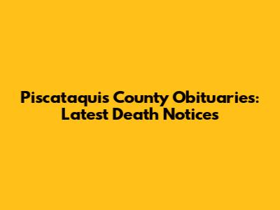 Piscataquis County Obituaries: Latest Death Notices