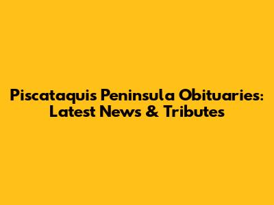 Piscataquis Peninsula Obituaries: Latest News & Tributes
