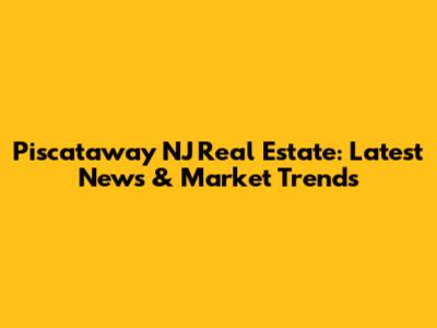 Piscataway NJ Real Estate: Latest News & Market Trends