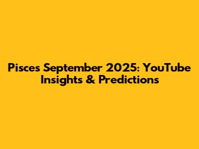 Pisces September 2025: YouTube Insights & Predictions