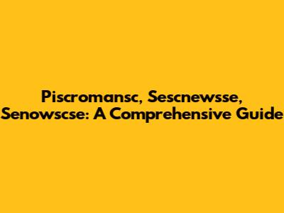 Piscromansc, Sescnewsse, Senowscse: A Comprehensive Guide