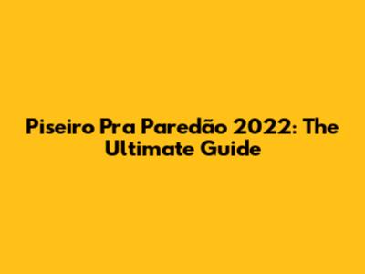 Piseiro Pra Paredão 2022: The Ultimate Guide