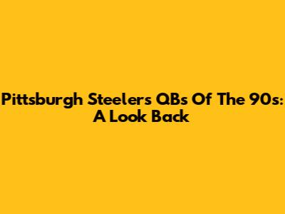 Pittsburgh Steelers QBs Of The 90s: A Look Back