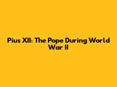Pius XII: The Pope During World War II