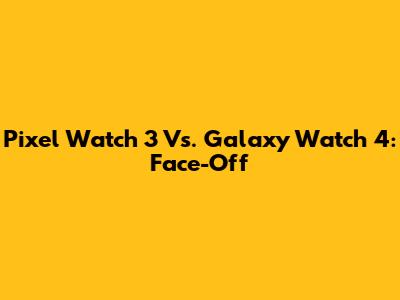 Pixel Watch 3 Vs. Galaxy Watch 4: Face-Off