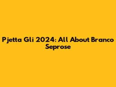 Pjetta Gli 2024: All About Branco Seprose