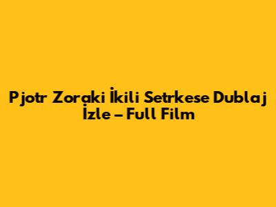 Pjotr Zoraki İkili Setrkese Dublaj İzle – Full Film
