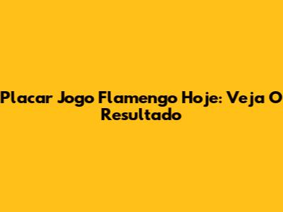 Placar Jogo Flamengo Hoje: Veja O Resultado