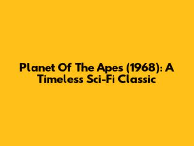 Planet Of The Apes (1968): A Timeless Sci-Fi Classic