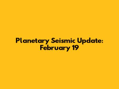 Planetary Seismic Update: February 19