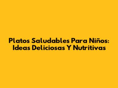 Platos Saludables Para Niños: Ideas Deliciosas Y Nutritivas