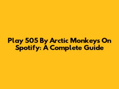 Play 505 By Arctic Monkeys On Spotify: A Complete Guide