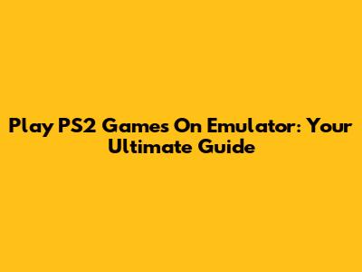 Play PS2 Games On Emulator: Your Ultimate Guide
