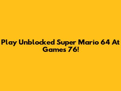 Play Unblocked Super Mario 64 At Games 76!