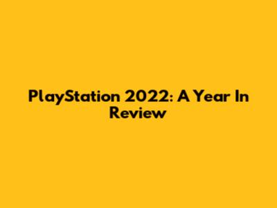 PlayStation 2022: A Year In Review